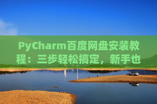 PyCharm百度网盘安装教程：三步轻松搞定，新手也能快速上手